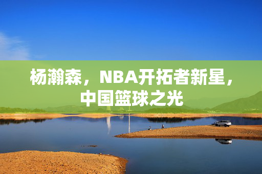 杨瀚森，NBA开拓者新星，中国篮球之光