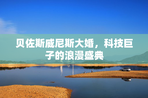 贝佐斯威尼斯大婚，科技巨子的浪漫盛典