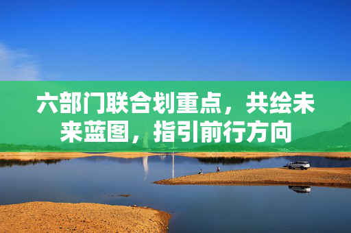 六部门联合划重点，共绘未来蓝图，指引前行方向