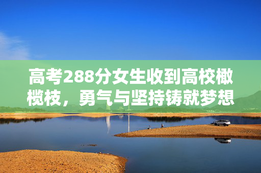 高考288分女生收到高校橄榄枝，勇气与坚持铸就梦想起航