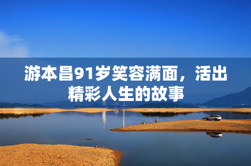 游本昌91岁笑容满面，活出精彩人生的故事
