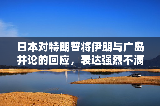 日本对特朗普将伊朗与广岛并论的回应，表达强烈不满与担忧