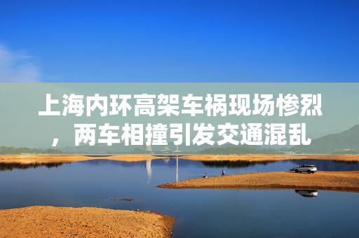 上海内环高架车祸现场惨烈，两车相撞引发交通混乱