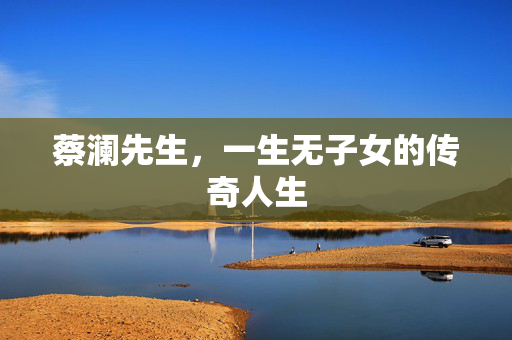 蔡澜先生，一生无子女的传奇人生