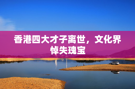 香港四大才子离世，文化界悼失瑰宝