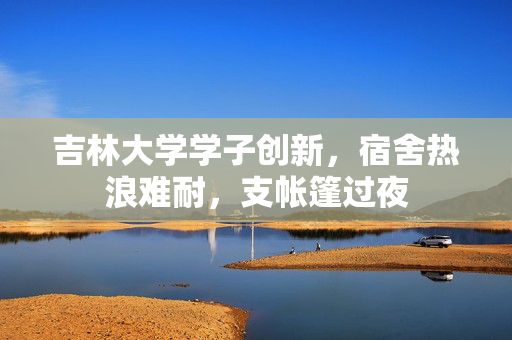 吉林大学学子创新，宿舍热浪难耐，支帐篷过夜