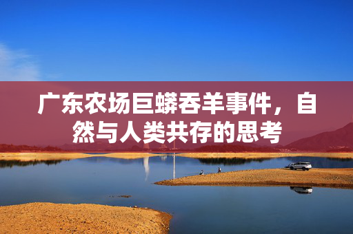 广东农场巨蟒吞羊事件，自然与人类共存的思考