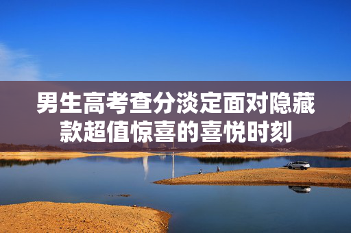 男生高考查分淡定面对隐藏款超值惊喜的喜悦时刻