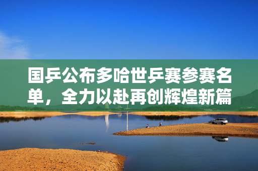 国乒公布多哈世乒赛参赛名单，全力以赴再创辉煌新篇章