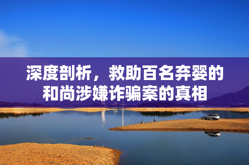 深度剖析，救助百名弃婴的和尚涉嫌诈骗案的真相