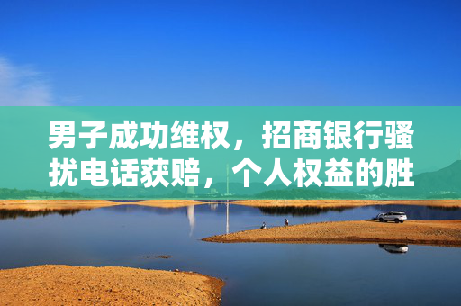 男子成功维权，招商银行骚扰电话获赔，个人权益的胜利