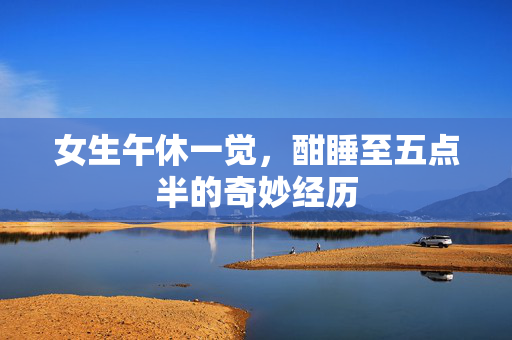 女生午休一觉，酣睡至五点半的奇妙经历