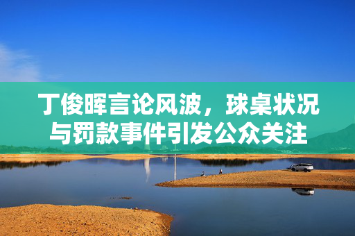 丁俊晖言论风波，球桌状况与罚款事件引发公众关注
