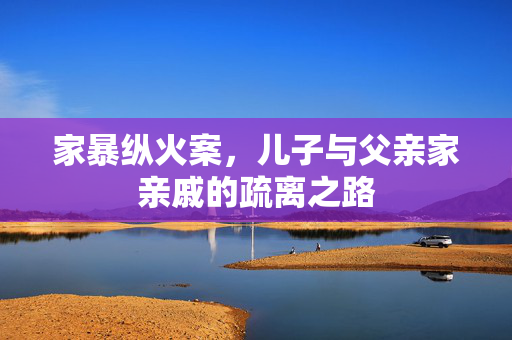 家暴纵火案，儿子与父亲家亲戚的疏离之路