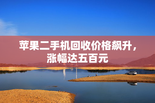 苹果二手机回收价格飙升，涨幅达五百元