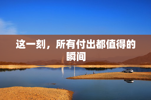 这一刻，所有付出都值得的瞬间