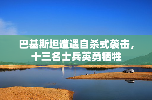 巴基斯坦遭遇自杀式袭击，十三名士兵英勇牺牲
