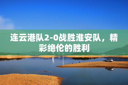 连云港队2-0战胜淮安队，精彩绝伦的胜利