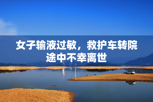女子输液过敏，救护车转院途中不幸离世