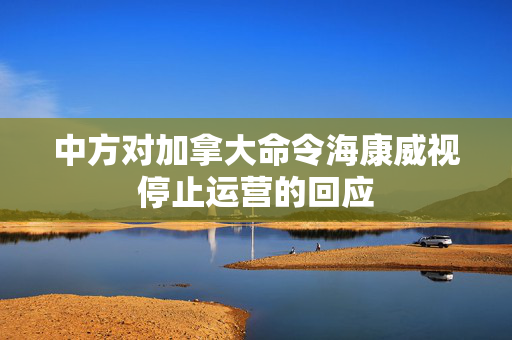 中方对加拿大命令海康威视停止运营的回应