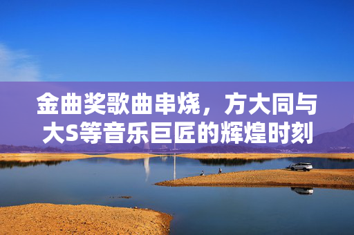 金曲奖歌曲串烧，方大同与大S等音乐巨匠的辉煌时刻致敬