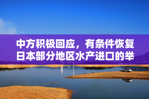 中方积极回应，有条件恢复日本部分地区水产进口的举措