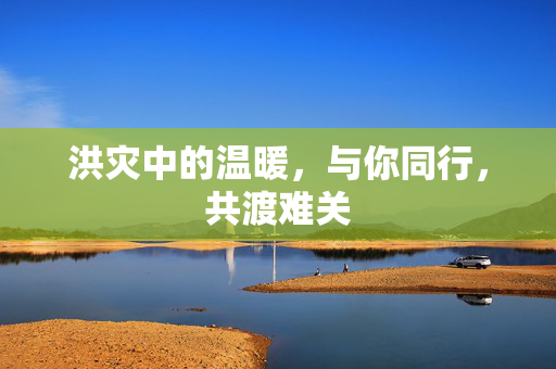 洪灾中的温暖，与你同行，共渡难关