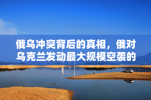 俄乌冲突背后的真相，俄对乌克兰发动最大规模空袭的揭露