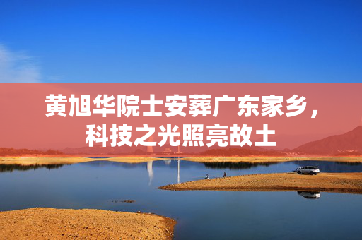 黄旭华院士安葬广东家乡，科技之光照亮故土