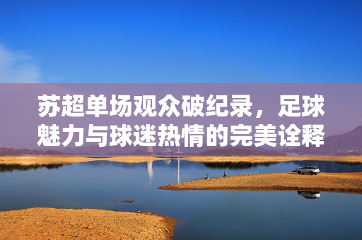 苏超单场观众破纪录，足球魅力与球迷热情的完美诠释