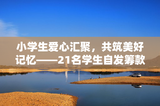 小学生爱心汇聚，共筑美好记忆——21名学生自发筹款聚餐，老板暖心补贴助力