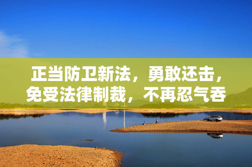 正当防卫新法，勇敢还击，免受法律制裁，不再忍气吞声