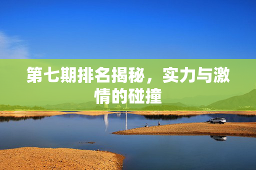 第七期排名揭秘，实力与激情的碰撞