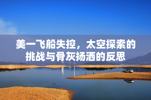 美一飞船失控，太空探索的挑战与骨灰扬洒的反思