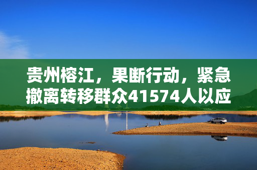 贵州榕江，果断行动，紧急撤离转移群众41574人以应对自然灾害