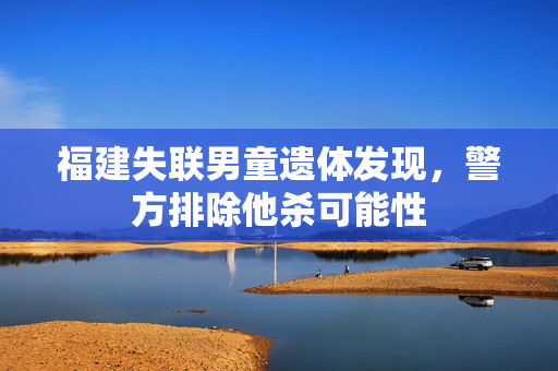 福建失联男童遗体发现，警方排除他杀可能性