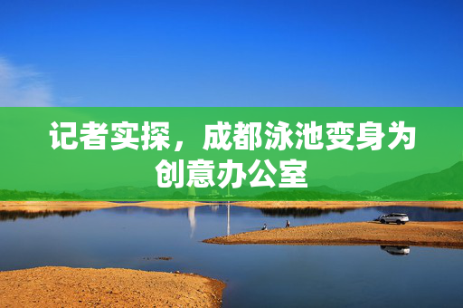 记者实探，成都泳池变身为创意办公室