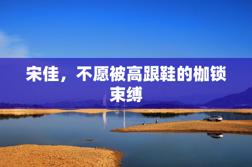 宋佳，不愿被高跟鞋的枷锁束缚