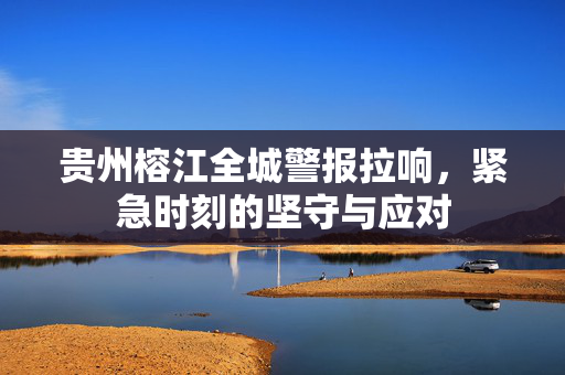 贵州榕江全城警报拉响，紧急时刻的坚守与应对
