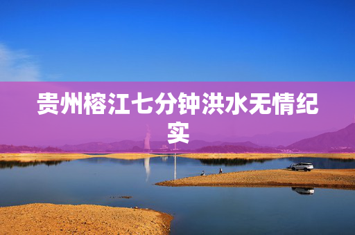 贵州榕江七分钟洪水无情纪实