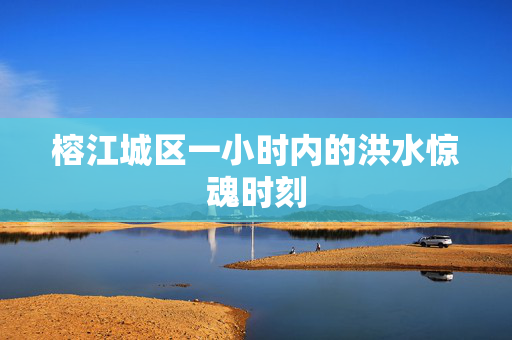 榕江城区一小时内的洪水惊魂时刻
