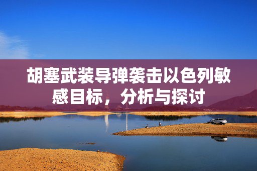 胡塞武装导弹袭击以色列敏感目标，分析与探讨