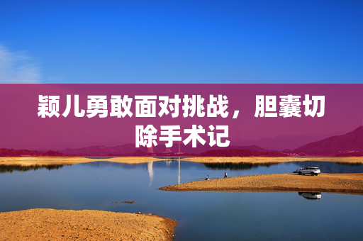 颖儿勇敢面对挑战，胆囊切除手术记