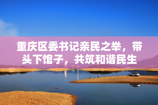 重庆区委书记亲民之举，带头下馆子，共筑和谐民生