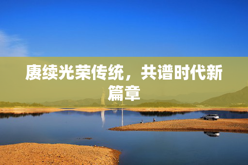 赓续光荣传统，共谱时代新篇章