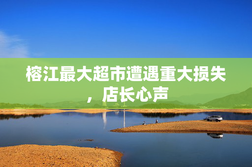 榕江最大超市遭遇重大损失，店长心声