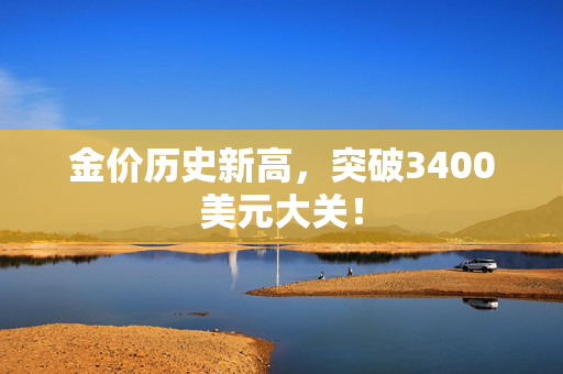 金价历史新高，突破3400美元大关！