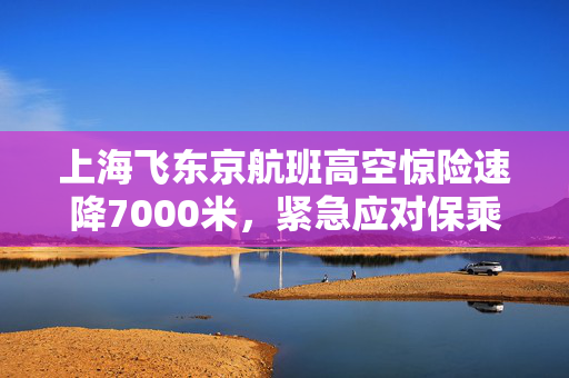 上海飞东京航班高空惊险速降7000米，紧急应对保乘客安全