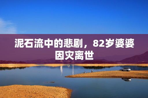泥石流中的悲剧，82岁婆婆因灾离世