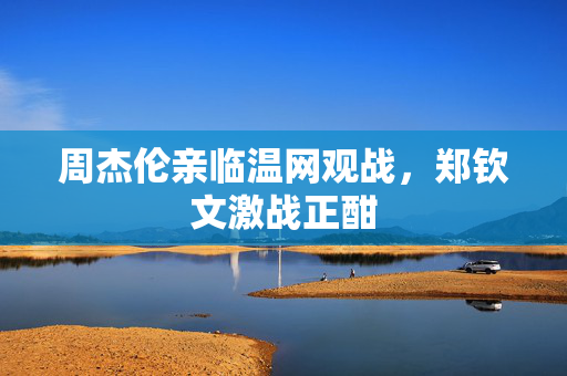 周杰伦亲临温网观战，郑钦文激战正酣